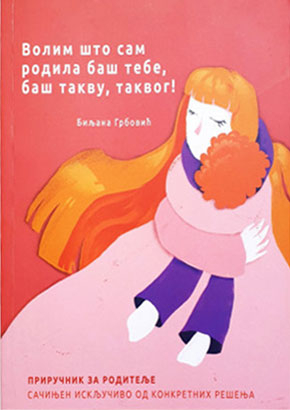 VOLIM ŠTO SAM RODILA BAŠ TEBE, BAŠ TAKVU, TAKVOG - Priručnik za roditelje 