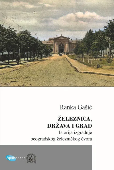 ŽELEZNICA, DRŽAVA I GRAD Istorija izgradnje beogradskog železničkog čvora 