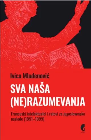 SVA NAŠA (NE)RAZUMEVANJA: FRANCUSKI INTELEKTUALCI I RATOVI ZA JUGOSLOVENSKO NASLEĐE 