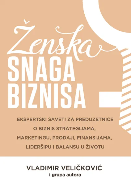 ŽENSKA SNAGA BIZNISA - EKSPERTSKI SAVETI ZA PREDUZETNICE O BIZNIS STRATEGIJAMA, MARKETINGU, PRODAJI 