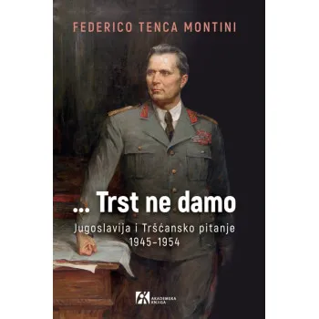 ...TRST NE DAMO JUGOSLAVIJA I TRŠĆANSKO PITANJE 1945–1954 