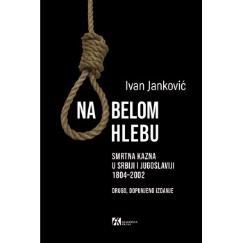 NA BELOM HLEBU. SMRTNA KAZNA U SRBIJI I JUGOSLAVIJI 1804–2002 
