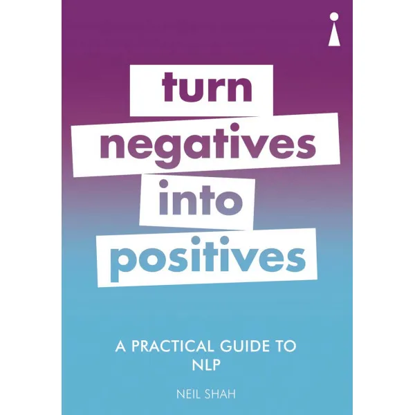 A PRACTICAL GUIDE TO NLP, TURN NEGATIVES INTO POSITIVES 