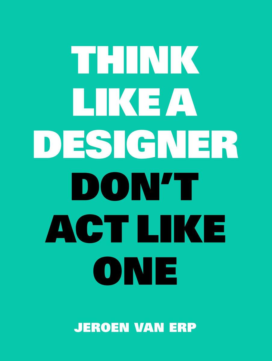 THINK LIKE A DESIGNER, DON’T ACT LIKE ONE 