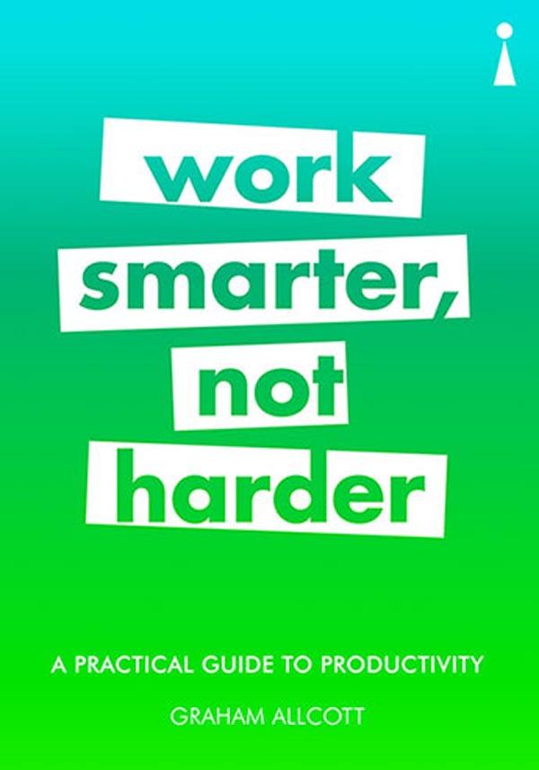 A PRACTICAL GUIDE TO PRODUCTIVITY, WORK SMARTHER NOT HARDER 