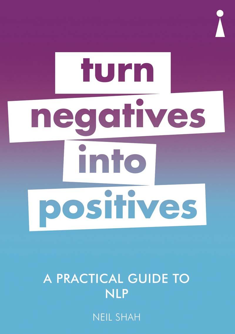 A PRACTICAL GUIDE TO NLP, TURN NEGATIVES INTO POSITIVES 