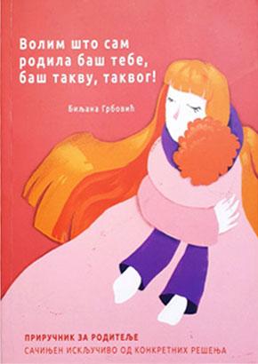 VOLIM ŠTO SAM RODILA BAŠ TEBE, BAŠ TAKVU, TAKVOG - Priručnik za roditelje 