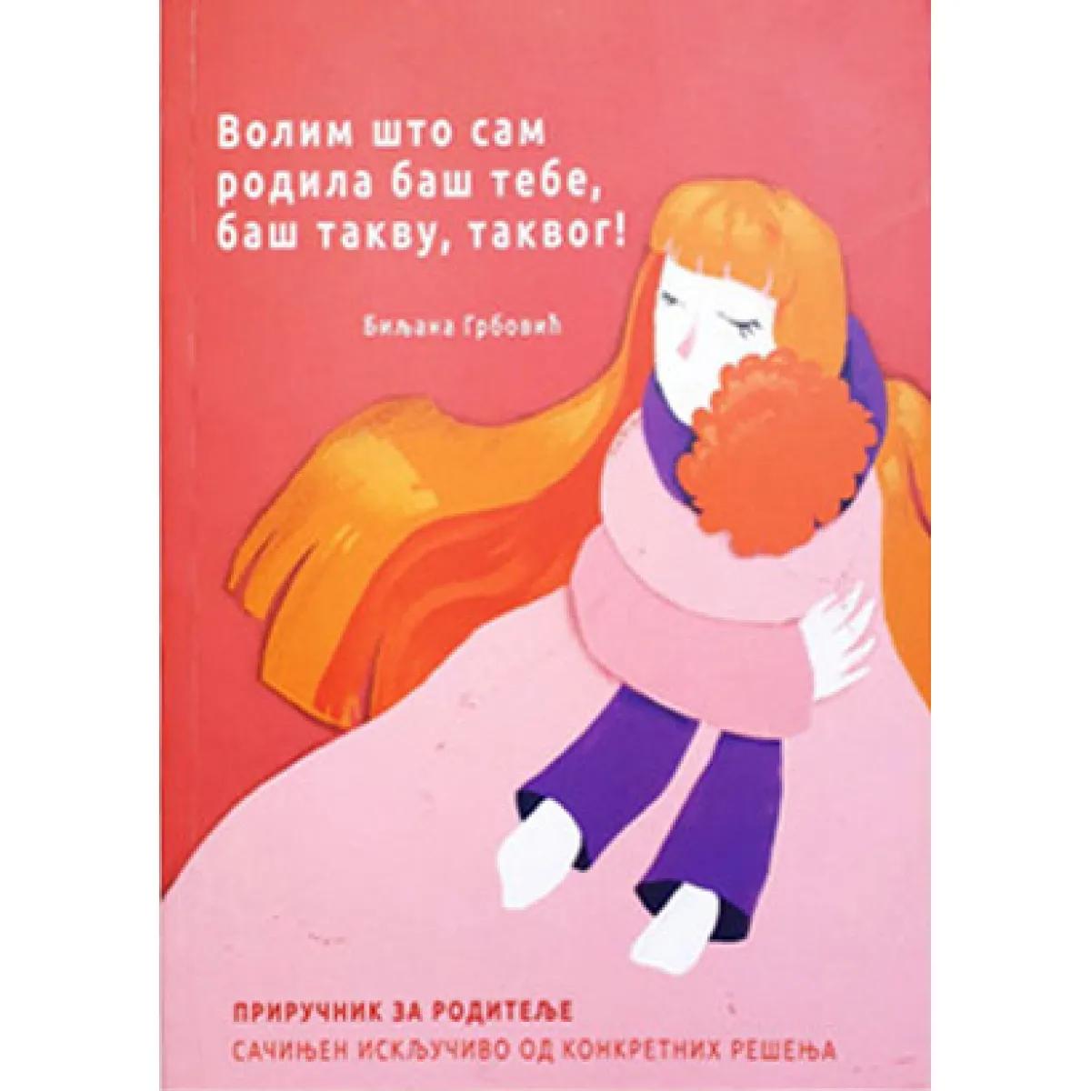 VOLIM ŠTO SAM RODILA BAŠ TEBE, BAŠ TAKVU, TAKVOG - Priručnik za roditelje 