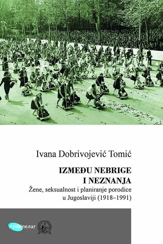 IZMEĐU NEBRIGE I NEZNANJA Žene, seksualnost i planiranje porodice u Jugoslaviji (1918–1991) 