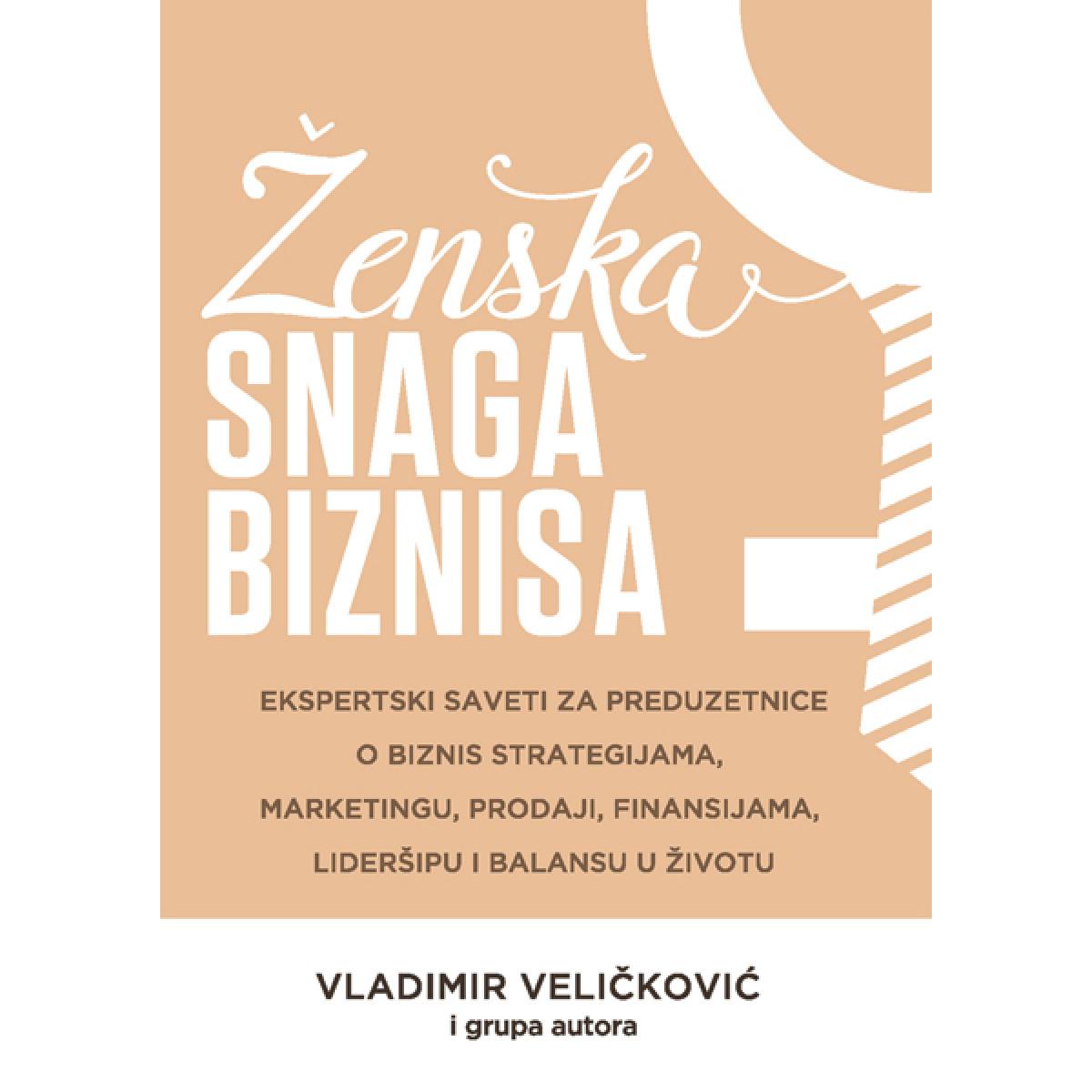 ŽENSKA SNAGA BIZNISA - EKSPERTSKI SAVETI ZA PREDUZETNICE O BIZNIS STRATEGIJAMA, MARKETINGU, PRODAJI 